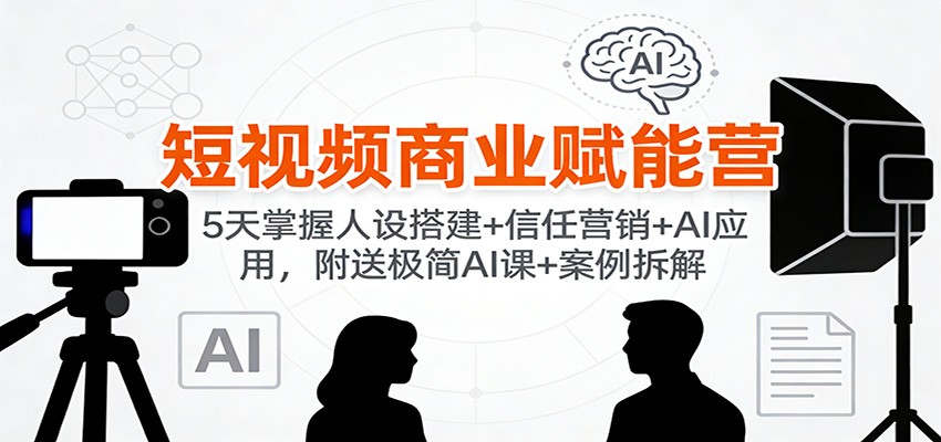 短视频商业赋能营：5天掌握人设搭建+信任营销+AI应用，附送极简AI课+案例拆解-网创商城