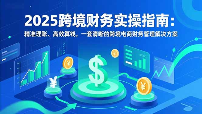 2025跨境财务实操指南：精准理账、高效算钱，一套清晰的跨境电商财务管理解决方案-网创商城