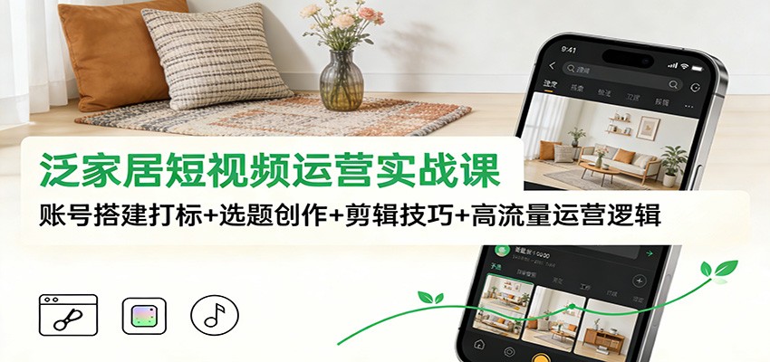 泛家居短视频运营实战课:账号搭建打标+选题创作+剪辑技巧+高流量运营逻辑-网创商城
