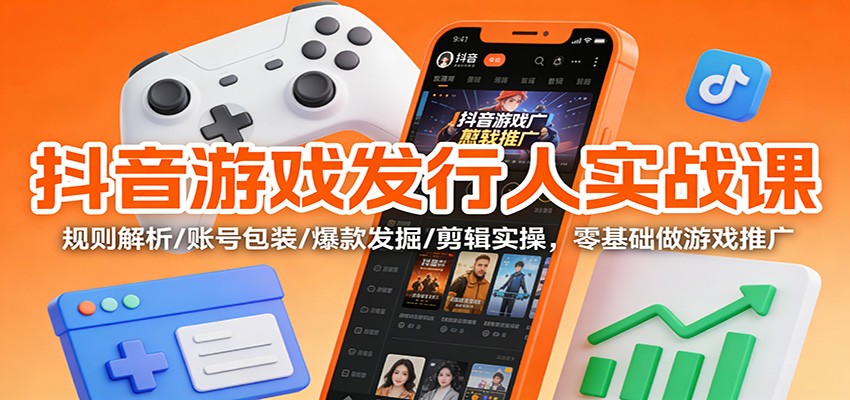 抖音游戏发行人实战课：规则解析/账号包装/爆款发掘 /剪辑实操，零基础做游戏推广-网创商城