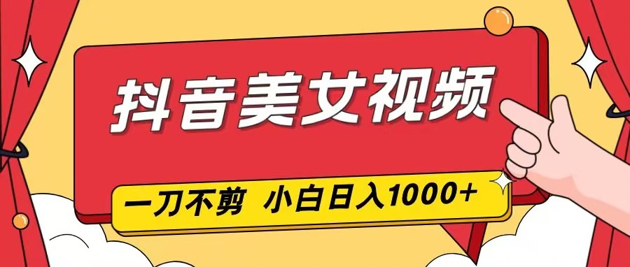 抖音美女视频，一刀不剪，两分钟一条视频，小白轻松上手，日入1000-网创商城