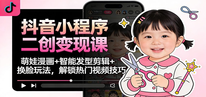 抖音小程序二创变现课：萌娃漫画+智能发型剪辑+换脸玩法，解锁热门视频技巧-网创商城