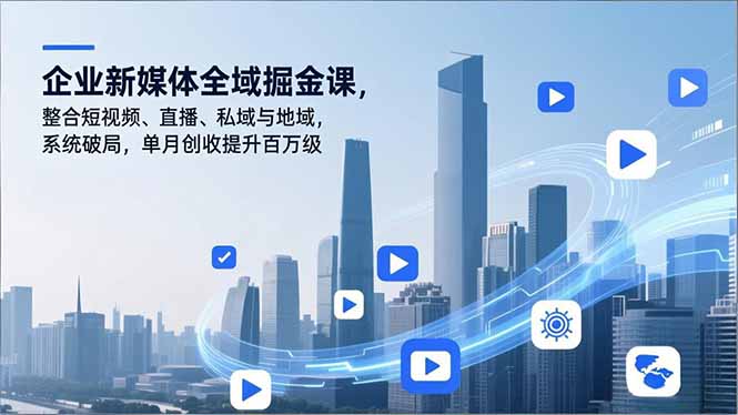 企业新媒体全域掘金课，整合短视频、直播、私域与地域，系统破局，单月创收提升百万级-网创商城