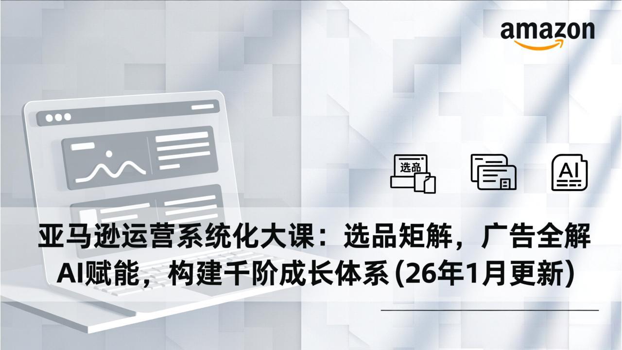 亚马逊运营系统化大课：选品矩阵，广告全解，AI赋能，构建千阶成长体系(26年1月更新-网创商城