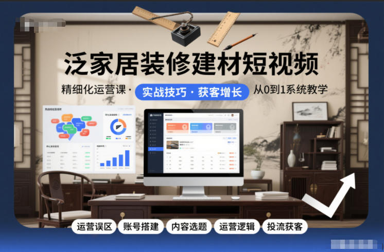 泛家居装修建材短视频精细化运营课，运营误区+账号搭建+内容选题+运营逻辑+投流获客-网创商城