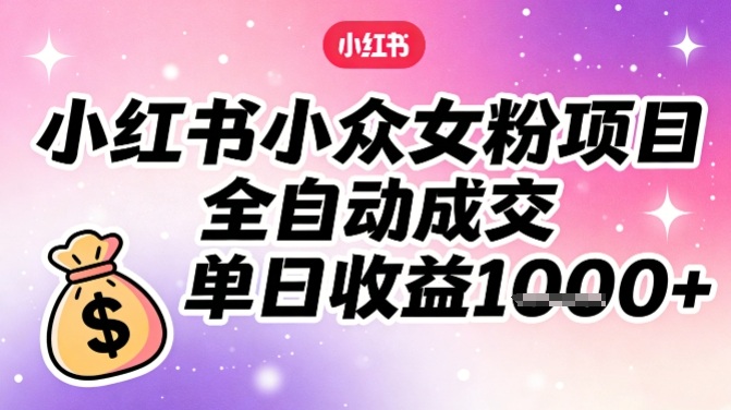 小红书小众女粉项目，全自动成交，单日收益多张-网创商城