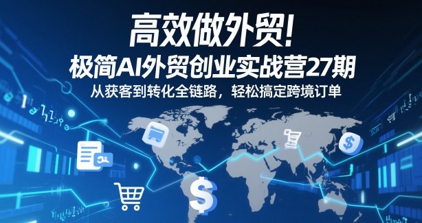 高效做外贸！极简AI外贸创业实战营27期，从获客到转化全链路，轻松搞定跨境订单-网创商城