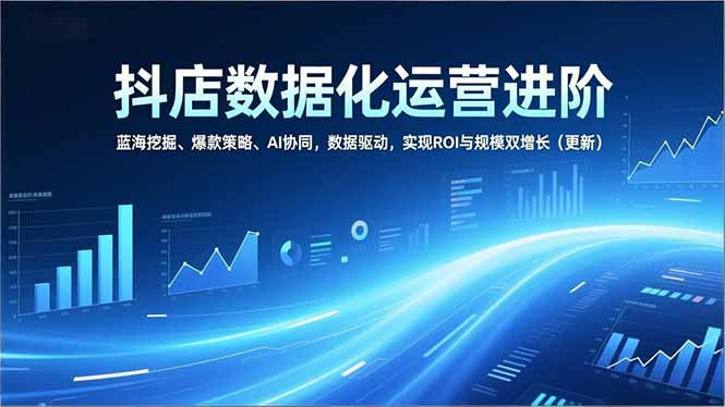 抖店数据化运营进阶，蓝海挖掘、爆款策略、AI协同，数据驱动，实现ROI与规模双增长(更新-网创商城