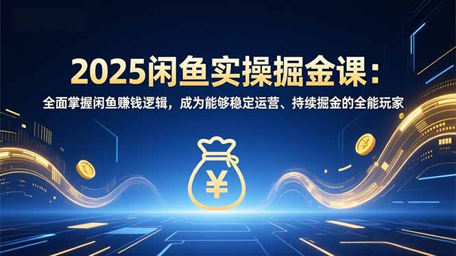 2025闲鱼实操掘金课：全面掌握闲鱼賺钱逻辑，成为能够稳定运营、持续掘金的全能玩家-网创商城