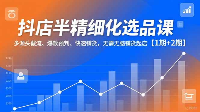 抖店半精细化选品课，多源头截流、爆款预判、快速铺货，无脑铺货起店【1期+2期】-网创商城