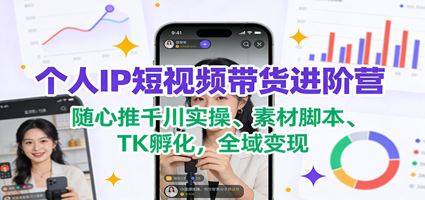 个人IP短视频带货进阶营：随心推千川实操、素材脚本、TK孵化，全域变现-网创商城