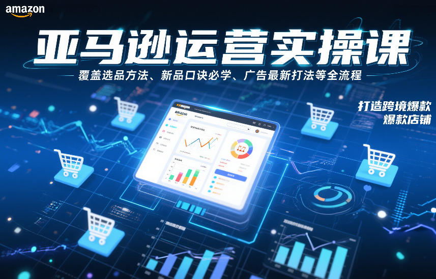 亚马逊运营实操课，覆盖选品方法、新品口诀必学、广告最新打法等全流程，打造跨境爆款店铺-网创商城