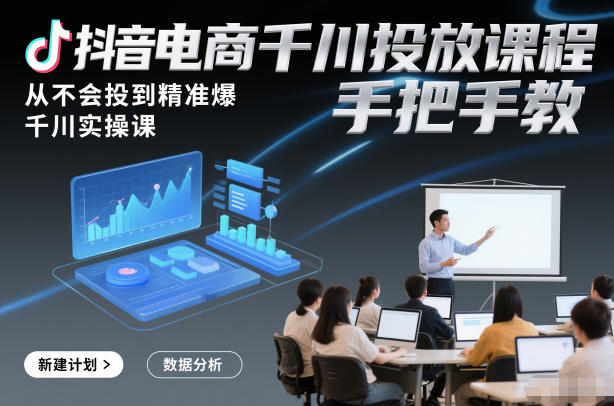 抖音电商千川投放课程，从不会投到精准爆，千川实操课，手把手教-网创商城