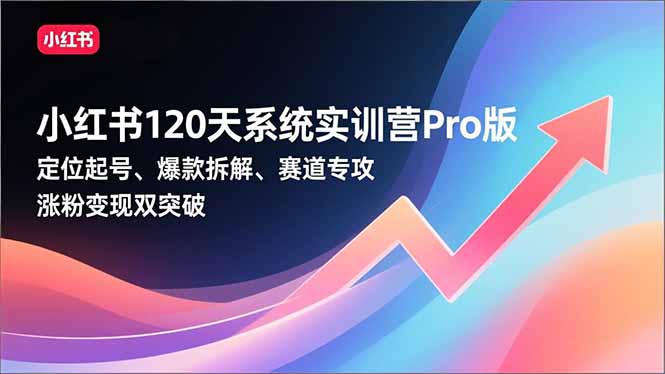 小红书120天系统实训营Pro版,定位起号、爆款拆解、赛道专攻,实现涨粉变现双突破-网创商城