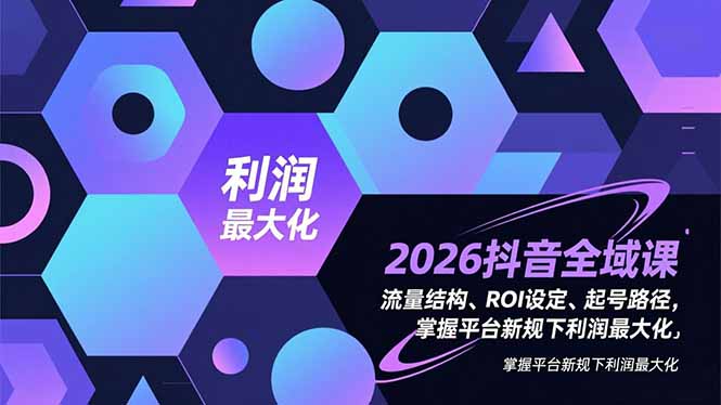 2026抖音全域课，流量结构、ROI设定、起号路径，掌握平台新规下利润最大化-网创商城