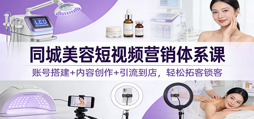 同城美容短视频营销体系课：账号搭建+内容创作+引流到店，轻松拓客锁客-网创商城