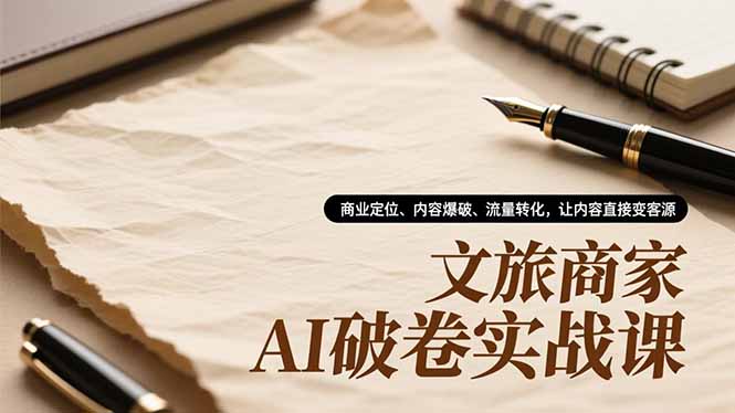 文旅商家AI破卷实战课，商业定位、内容爆破、流量转化，让内容直接变客源-网创商城