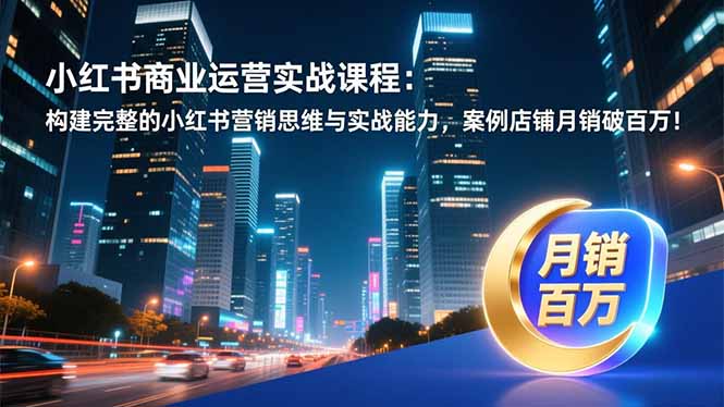 小红书商业运营实战课程：构建完整的小红书营销思维与实战能力，案例店铺月销破百万！-网创商城