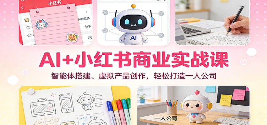 AI+小红书商业实战课：智能体搭建、虚拟产品创作，轻松打造一人公司-网创商城