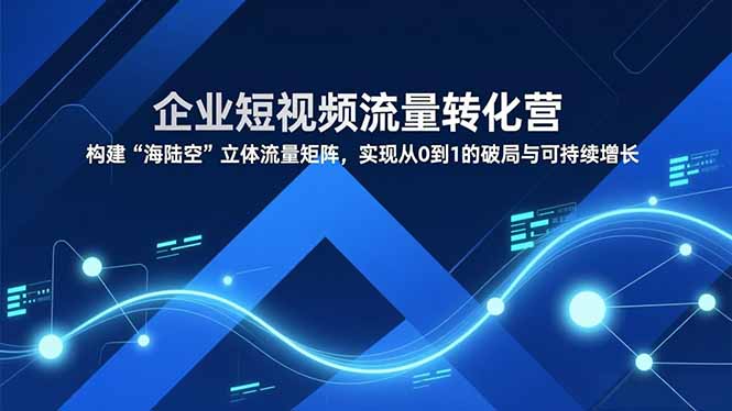 企业短视频流量转化营，构建“海陆空”立体流量矩阵，实现从0到1的破局与可持续增长-网创商城