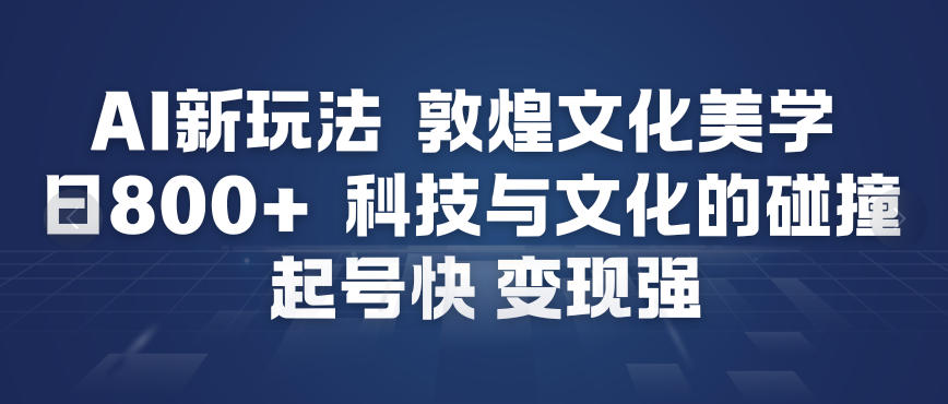AI新玩法，敦煌文化美学，科技与文化的碰撞，起号快变现强-网创商城