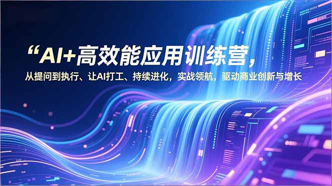 AI+高效能应用训练营，从提问到执行、让AI打工、持续进化，实战领航，驱动商业创新与增长-网创商城