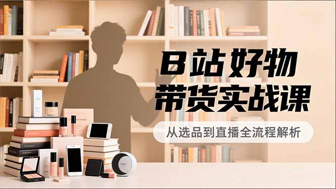B站好物带货实战课，账号定位、选品拍摄、运营变现，全流程教学，实现UP主月入过万-网创商城
