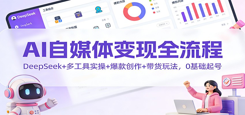 AI自媒体变现全流程：DeepSeek+多工具实操+爆款创作+带货玩法，0基础起号-网创商城