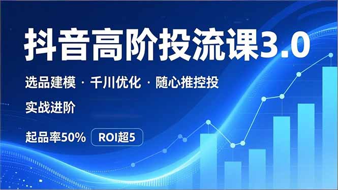 抖音带货高阶投流3.0课,选品建模、千川优化、随心推控投,实战进阶,实现起品率50%,ROI超5-网创商城