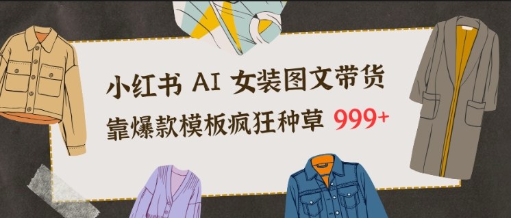 小红书AI女装图文带货，靠爆款模板疯狂种草999+-网创商城