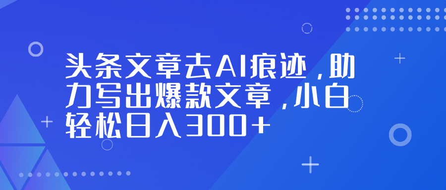 头条文章去AI痕迹,助力写出爆款文章,小白轻松日入300+-网创商城