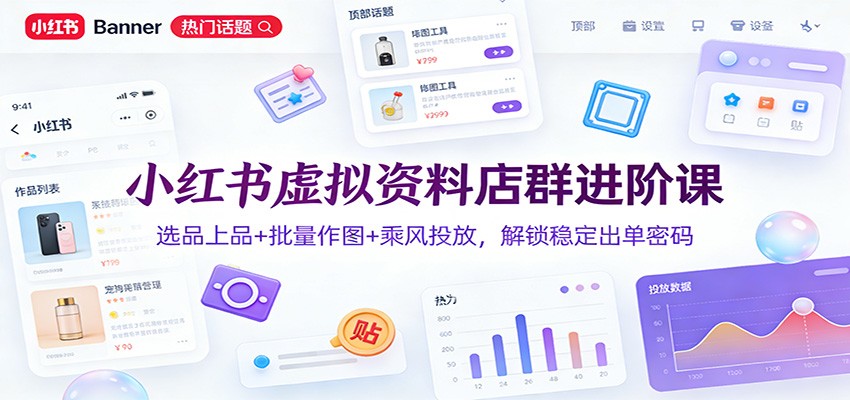 小红书虚拟资料店群进阶课：选品上品+批量作图+乘风投放，解锁稳定出单密码-网创商城