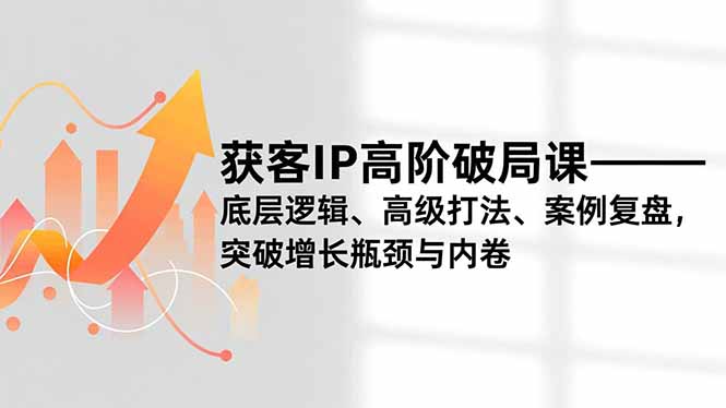 获客IP高阶破局课，底层逻辑、高级打法、案例复盘，突破增长瓶颈与内卷-网创商城
