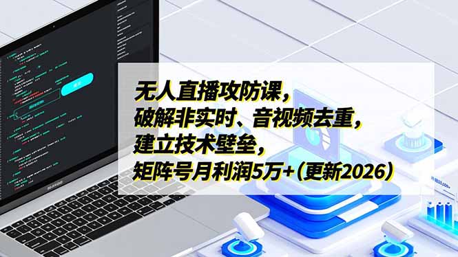 无人直播攻防课，破解非实时、音视频去重，建立技术壁垒，矩阵号月利润5万+(更新2026-网创商城