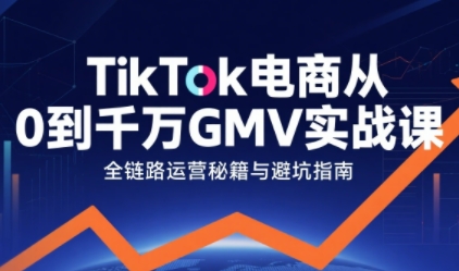 TikTok电商从0到千万GMV实战课，从0到1拆解实战秘籍(更新)-网创商城