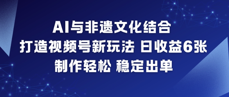 AI与非遗文化结合，打造视频号新玩法，日收益6张，制作轻松，稳定出单-网创商城