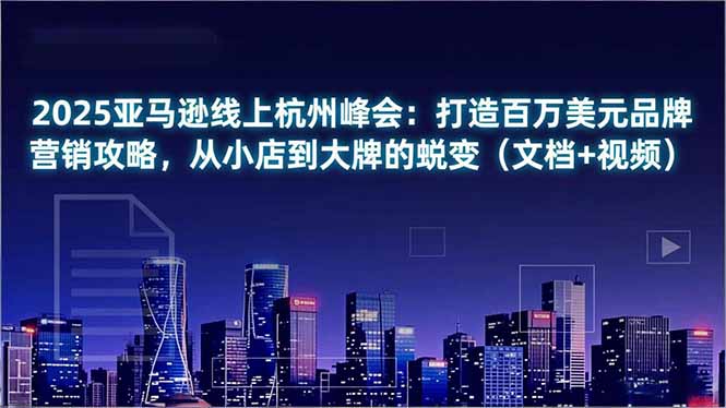 2025亚马逊线上杭州峰会:打造百万美元品牌营销攻略,从小店到大牌的蜕变(文档+视频-网创商城
