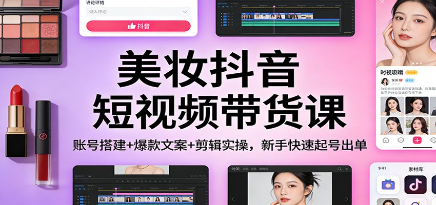 美妆抖音短视频带货课：账号搭建+爆款文案+剪辑实操，新手快速起号出单-网创商城