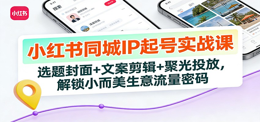小红书同城IP起号实战课：选题封面+文案剪辑+聚光投放，解锁小而美生意流量密码-网创商城