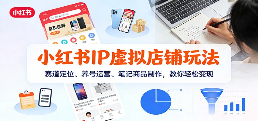 小红书IP虚拟店铺玩法，赛道定位、养号运营、笔记商品制作，教你轻松变现-网创商城