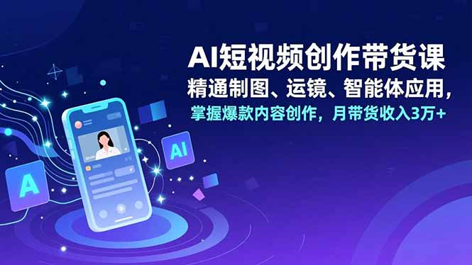 AI短视频创作带货课，精通制图、运镜、智能体应用，掌握爆款内容创作，月带货收入3万+-网创商城