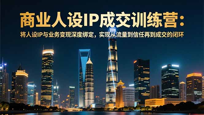 商业人设IP成交训练营-12月:将人设IP与业务变现深度绑定,从流量到信任再到成交闭环-网创商城