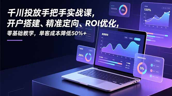 千川投放手把手实战课，开户搭建、精准定向、ROI优化，零基础教学，单客成本降低50%+-网创商城