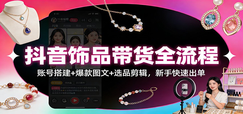抖音饰品带货全流程：账号搭建+爆款图文+选品剪辑，新手快速出单-网创商城