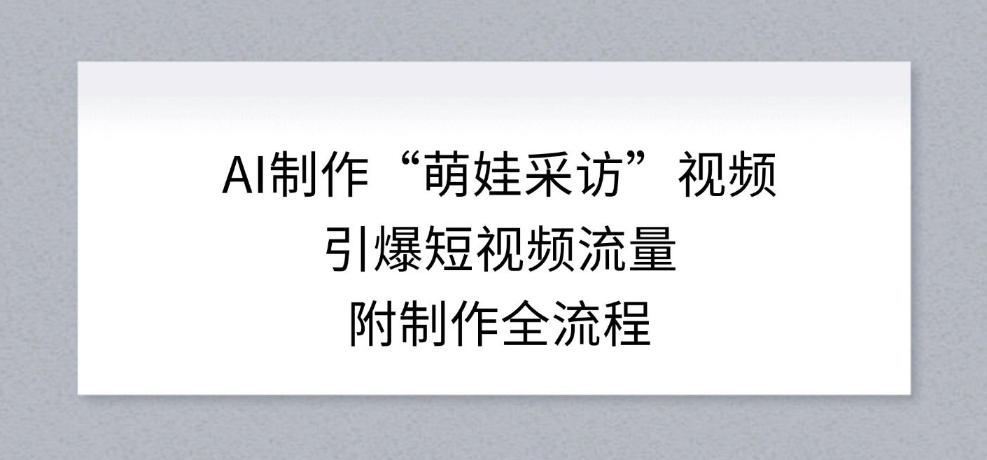 AI制作“萌娃采访”视频，引爆短视频流量，附制作全流程-网创商城