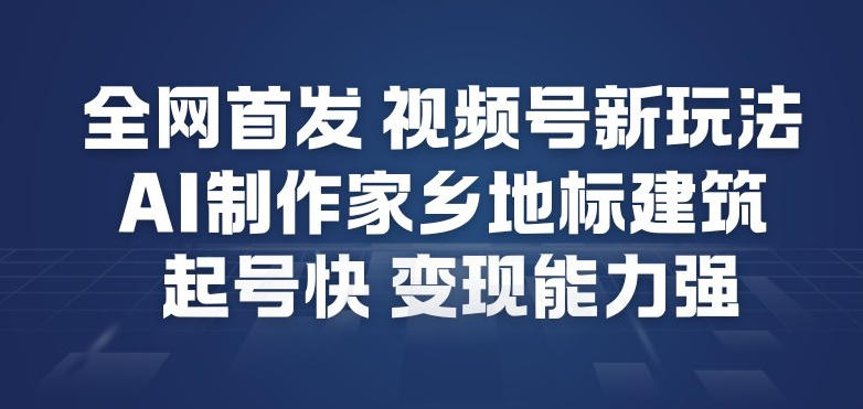 全网首发，视频号新玩法，AI制作家乡地标建筑，起号快，变现能力强-网创商城