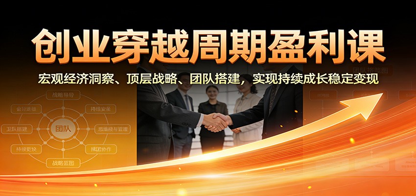 创业穿越周期盈利课：宏观经济洞察、顶层战略、团队搭建，实现持续成长稳定变现-网创商城