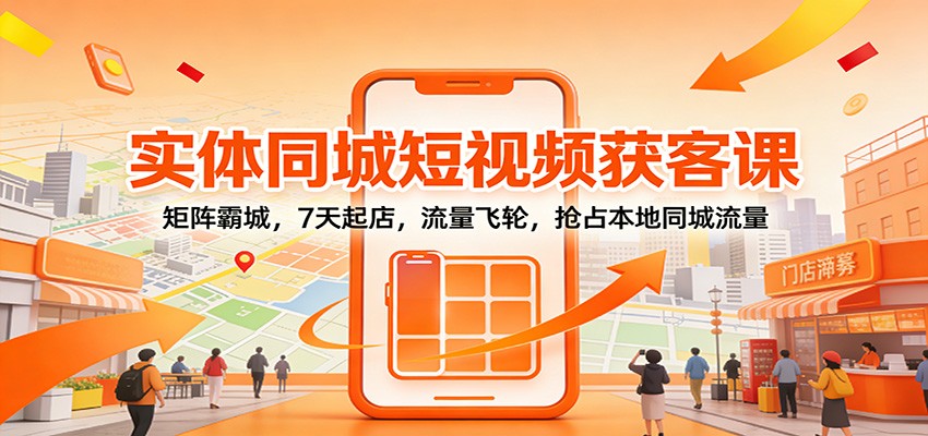 实体同城短视频获客课：矩阵霸城，7天起店，流量飞轮，抢占本地同城流量-网创商城