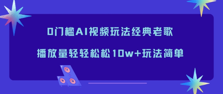 0门槛AI视频玩法经典老歌，播放量轻轻松松10w+玩法简单-网创商城