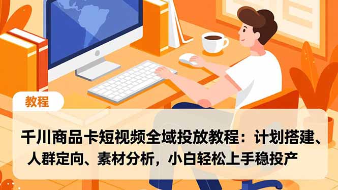 千川商品卡短视频全域投放教程:计划搭建、人群定向、素材分析,小白轻松上手稳投产-网创商城